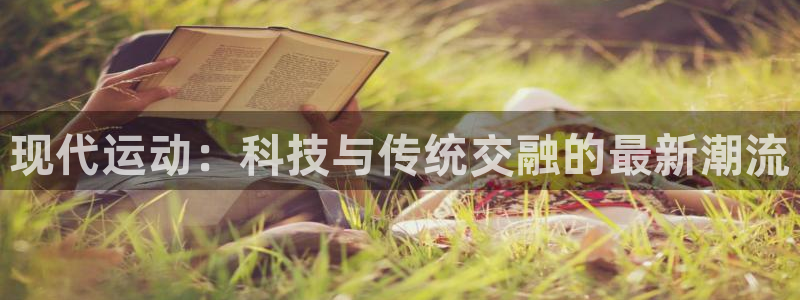 3377体育中国官方网站入口：现代运动：科技与传统交融的最新潮流